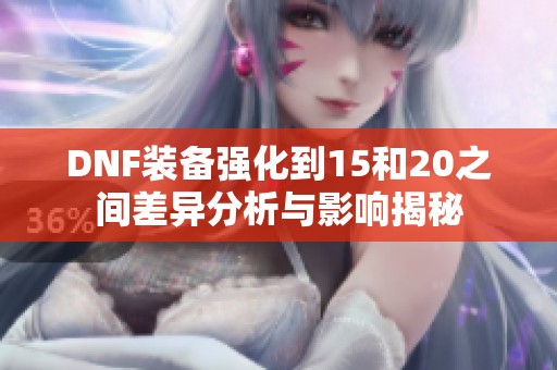 DNF装备强化到15和20之间差异分析与影响揭秘