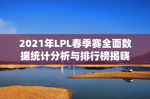 2021年LPL春季赛全面数据统计分析与排行榜揭晓