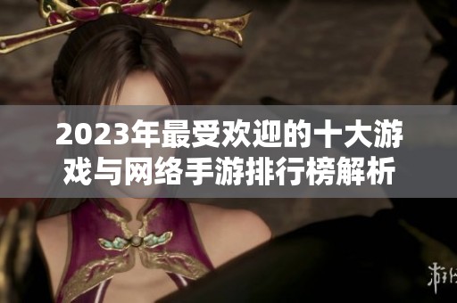 2023年最受欢迎的十大游戏与网络手游排行榜解析