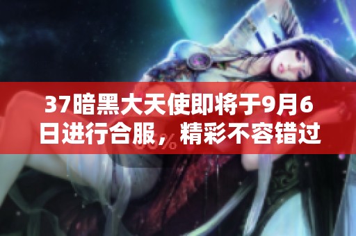 37暗黑大天使即将于9月6日进行合服，精彩不容错过
