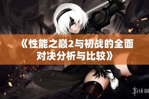 《性能之巅2与初战的全面对决分析与比较》