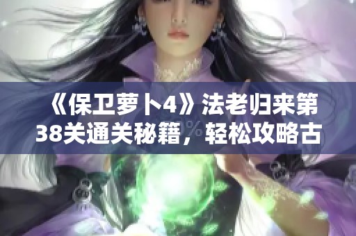 《保卫萝卜4》法老归来第38关通关秘籍，轻松攻略古埃及陷阱