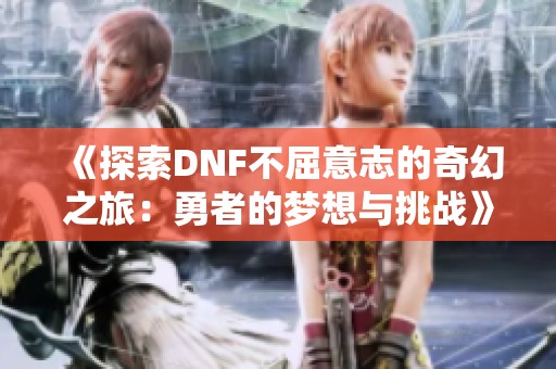 《探索DNF不屈意志的奇幻之旅：勇者的梦想与挑战》