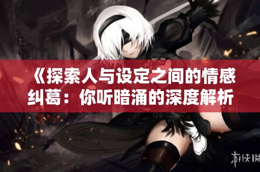 《探索人与设定之间的情感纠葛：你听暗涌的深度解析》