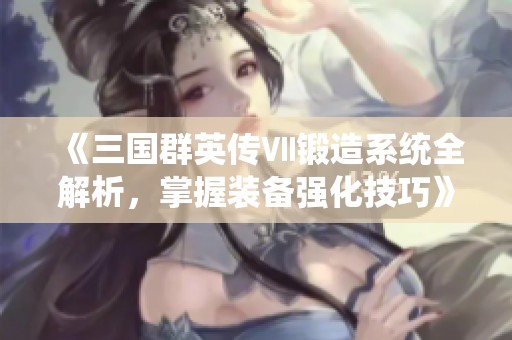 《三国群英传Ⅶ锻造系统全解析，掌握装备强化技巧》