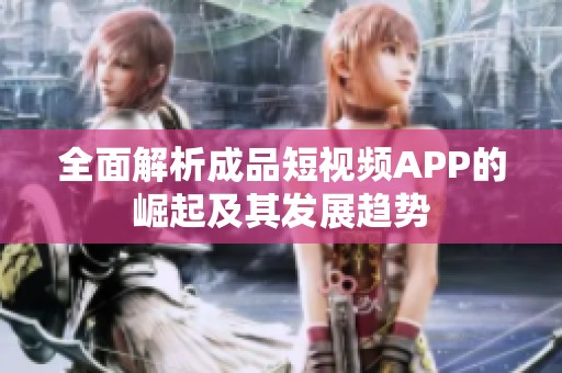 全面解析成品短视频APP的崛起及其发展趋势