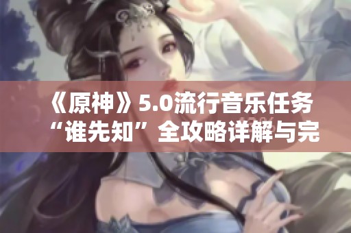 《原神》5.0流行音乐任务“谁先知”全攻略详解与完成技巧