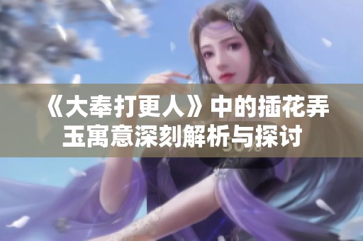 《大奉打更人》中的插花弄玉寓意深刻解析与探讨