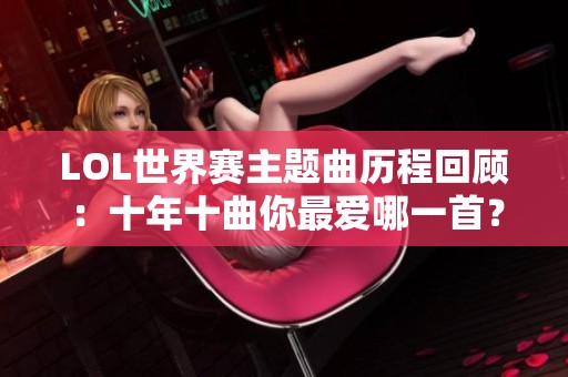 LOL世界赛主题曲历程回顾：十年十曲你最爱哪一首？