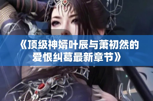 《顶级神婿叶辰与萧初然的爱恨纠葛最新章节》