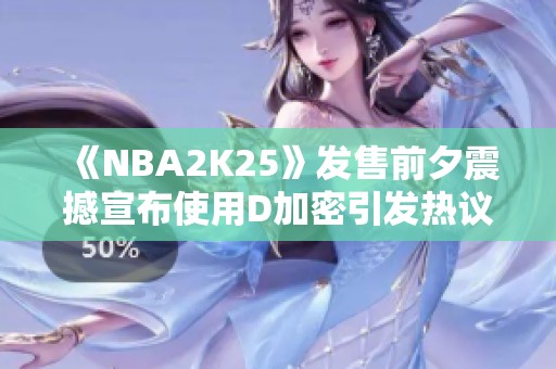 《NBA2K25》发售前夕震撼宣布使用D加密引发热议