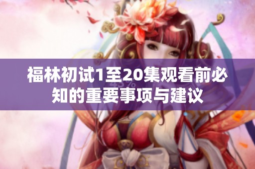 福林初试1至20集观看前必知的重要事项与建议