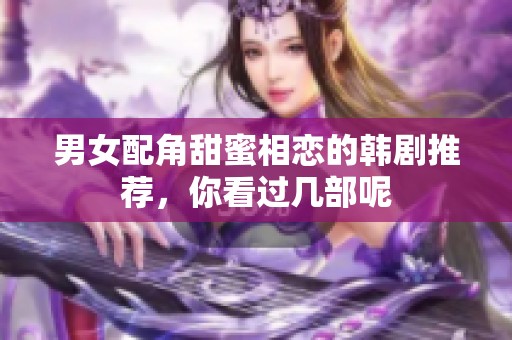 男女配角甜蜜相恋的韩剧推荐，你看过几部呢