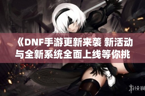 《DNF手游更新来袭 新活动与全新系统全面上线等你挑战》