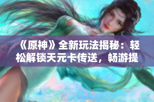《原神》全新玩法揭秘：轻松解锁天元卡传送，畅游提瓦特世界