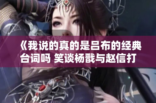 《我说的真的是吕布的经典台词吗 笑谈杨戬与赵信打野之谜》