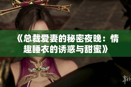 《总裁爱妻的秘密夜晚：情趣睡衣的诱惑与甜蜜》