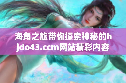 海角之旅带你探索神秘的hjdo43.ccm网站精彩内容