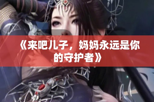 《来吧儿子，妈妈永远是你的守护者》