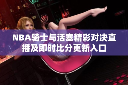 NBA骑士与活塞精彩对决直播及即时比分更新入口