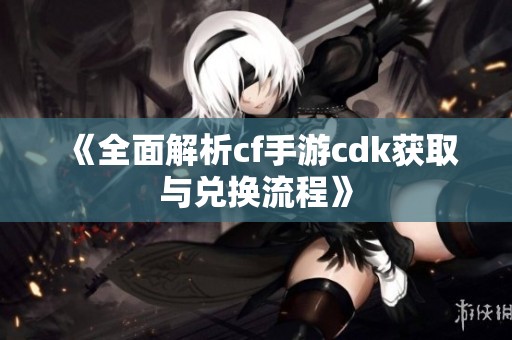 《全面解析cf手游cdk获取与兑换流程》
