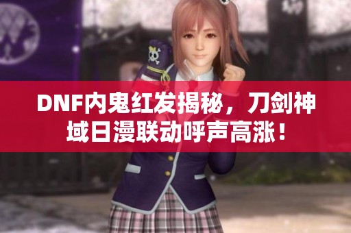 DNF内鬼红发揭秘，刀剑神域日漫联动呼声高涨！
