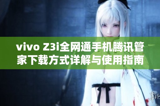 vivo Z3i全网通手机腾讯管家下载方式详解与使用指南