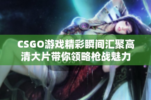 CSGO游戏精彩瞬间汇聚高清大片带你领略枪战魅力
