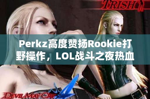 Perkz高度赞扬Rookie打野操作，LOL战斗之夜热血重燃