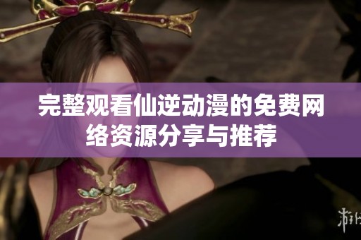 完整观看仙逆动漫的免费网络资源分享与推荐