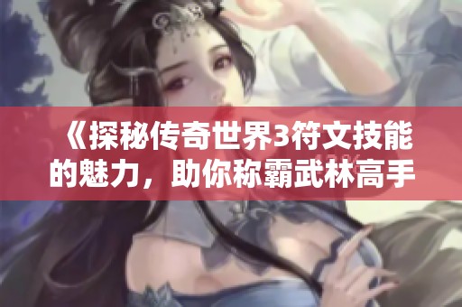 《探秘传奇世界3符文技能的魅力，助你称霸武林高手之路》