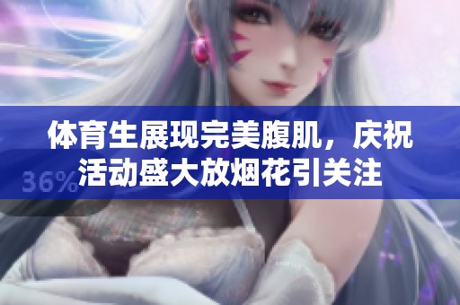 体育生展现完美腹肌，庆祝活动盛大放烟花引关注