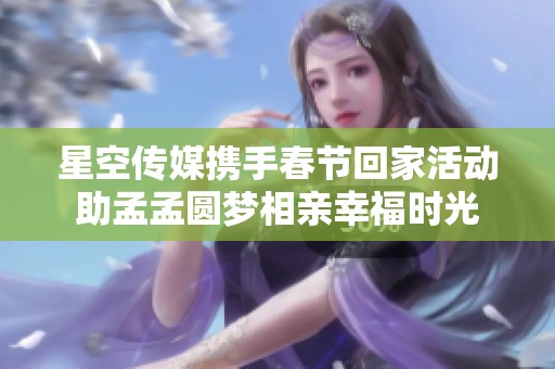 星空传媒携手春节回家活动助孟孟圆梦相亲幸福时光