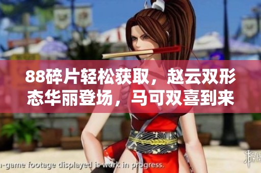 88碎片轻松获取，赵云双形态华丽登场，马可双喜到来庆520