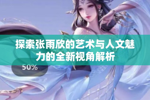 探索张雨欣的艺术与人文魅力的全新视角解析