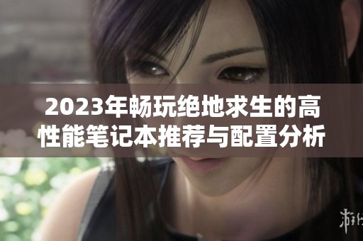 2023年畅玩绝地求生的高性能笔记本推荐与配置分析