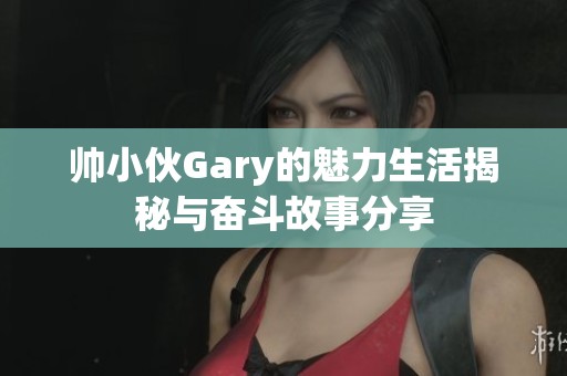 帅小伙Gary的魅力生活揭秘与奋斗故事分享