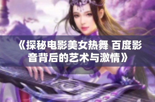 《探秘电影美女热舞 百度影音背后的艺术与激情》