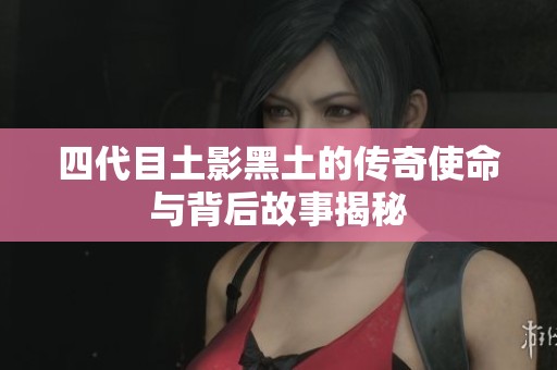 四代目土影黑土的传奇使命与背后故事揭秘