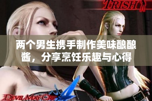 两个男生携手制作美味酿酿酱，分享烹饪乐趣与心得