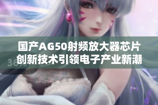 国产AG50射频放大器芯片创新技术引领电子产业新潮流