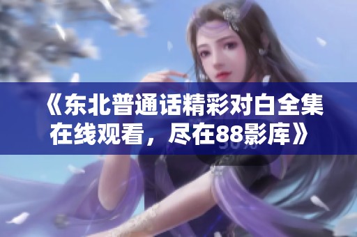 《东北普通话精彩对白全集在线观看，尽在88影库》