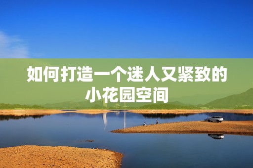 如何打造一个迷人又紧致的小花园空间