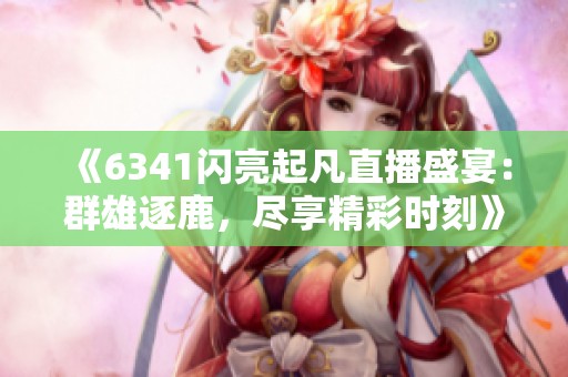《6341闪亮起凡直播盛宴：群雄逐鹿，尽享精彩时刻》