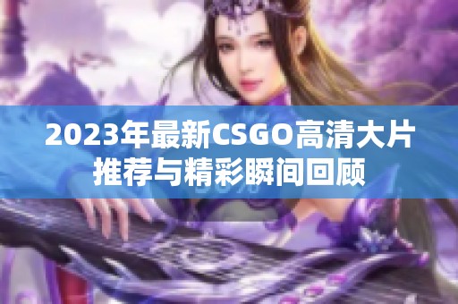 2023年最新CSGO高清大片推荐与精彩瞬间回顾