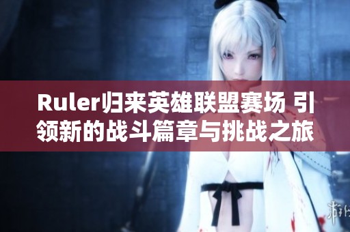 Ruler归来英雄联盟赛场 引领新的战斗篇章与挑战之旅