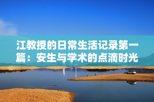 江教授的日常生活记录第一篇：安生与学术的点滴时光