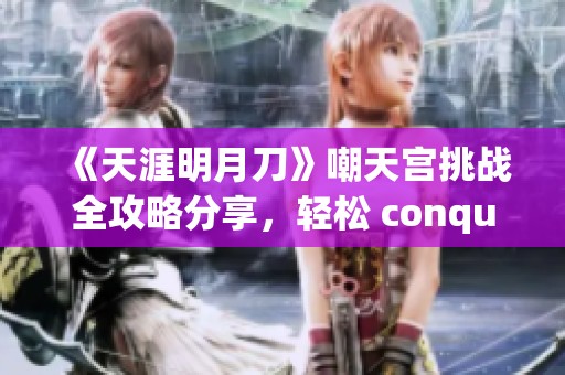 《天涯明月刀》嘲天宫挑战全攻略分享，轻松 conquering！