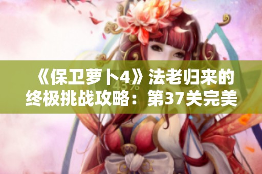 《保卫萝卜4》法老归来的终极挑战攻略：第37关完美通关秘籍分享