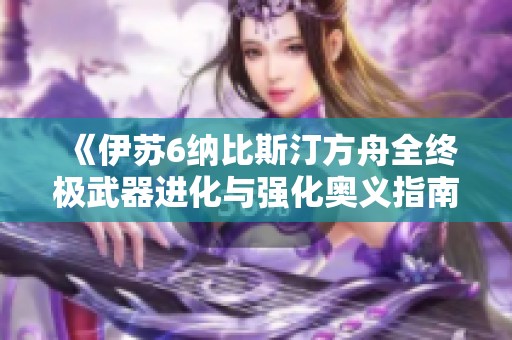 《伊苏6纳比斯汀方舟全终极武器进化与强化奥义指南》